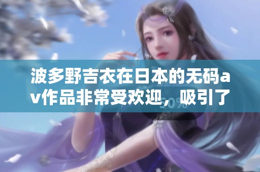 波多野吉衣在日本的****作品非常受欢迎，吸引了众多观众的关注。