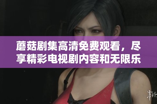 蘑菇剧集高清免费观看，尽享精彩电视剧内容和无限乐趣