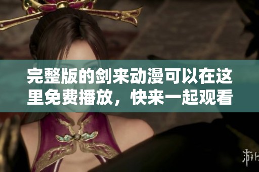 完整版的剑来动漫可以在这里免费播放，快来一起观看吧