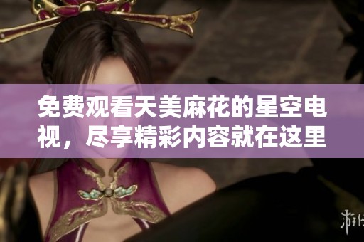 免费观看天美麻花的星空电视，尽享精彩内容就在这里！