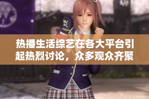 热播生活综艺在各大平台引起热烈讨论，众多观众齐聚共同观看这场盛宴