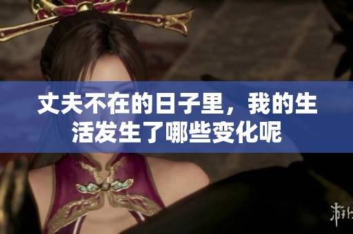 丈夫不在的日子里，我的生活发生了哪些变化呢