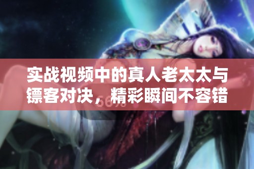 实战视频中的真人老太太与镖客对决，精彩瞬间不容错过！