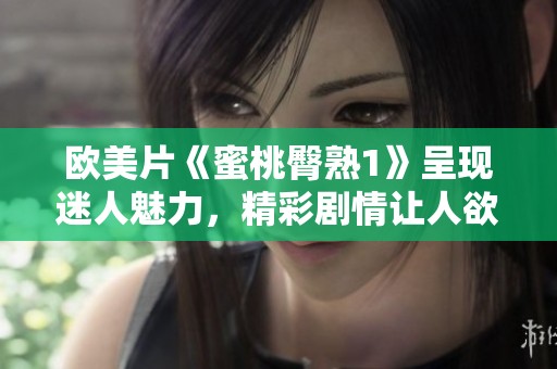 欧美片《蜜桃臀熟1》呈现迷人魅力，精彩剧情让人欲罢不能