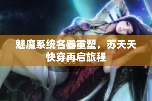 魅魔系统名器重塑，苏夭夭快穿再启旅程