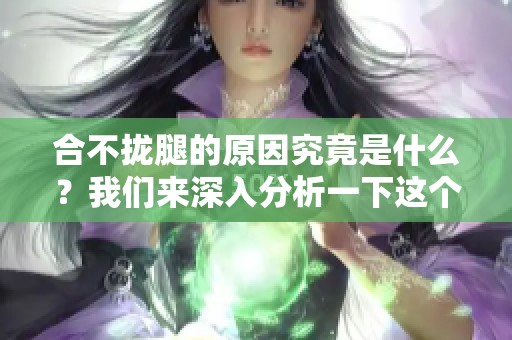 合不拢腿的原因究竟是什么？我们来深入分析一下这个问题