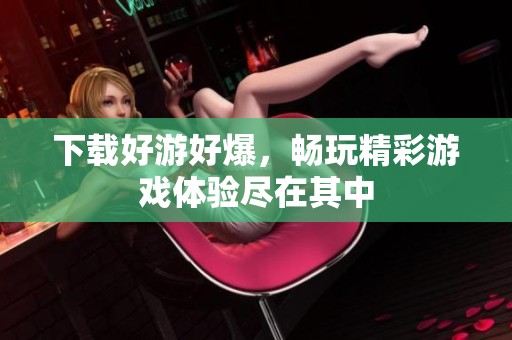 下载好游好爆，畅玩精彩游戏体验尽在其中