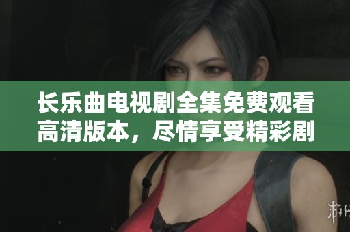 长乐曲电视剧全集免费观看高清版本，尽情享受精彩剧情与动人故事！