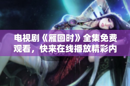 电视剧《雁回时》全集免费观看，快来在线播放精彩内容！