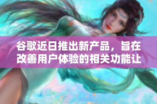 谷歌近日推出新产品，旨在改善用户体验的相关功能让人期待