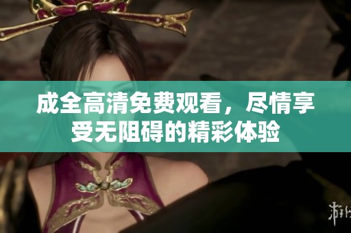 成全高清免费观看，尽情享受无阻碍的精彩体验