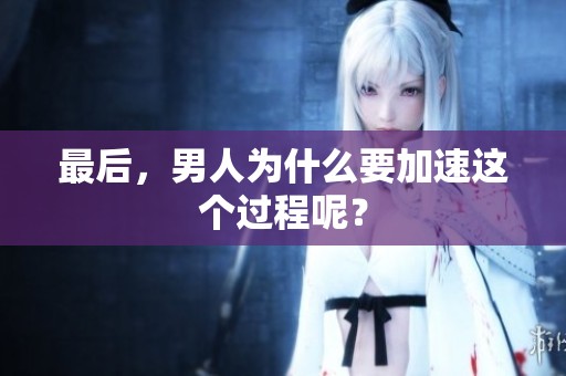 最后，男人为什么要加速这个过程呢？