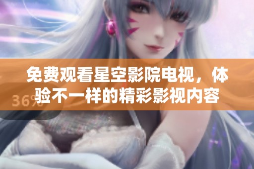 免费观看星空影院电视，体验不一样的精彩影视内容