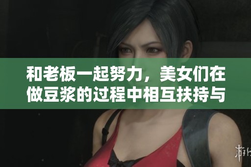 和老板一起努力，美女们在做豆浆的过程中相互扶持与成长。