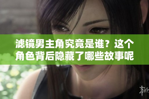 滤镜男主角究竟是谁？这个角色背后隐藏了哪些故事呢？