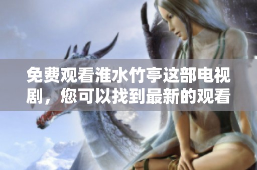 免费观看淮水竹亭这部电视剧，您可以找到最新的观看方式与资源分享