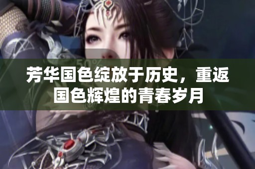 芳华国色绽放于历史，重返国色辉煌的青春岁月