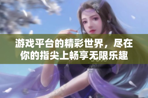 游戏平台的精彩世界，尽在你的指尖上畅享无限乐趣