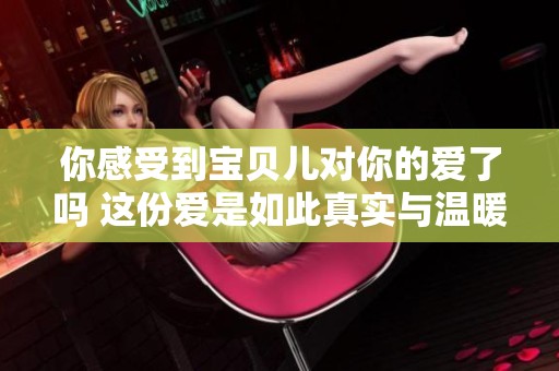 你感受到宝贝儿对你的爱了吗 这份爱是如此真实与温暖