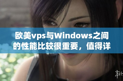 欧美vps与Windows之间的性能比较很重要，值得详细探讨45个关键点
