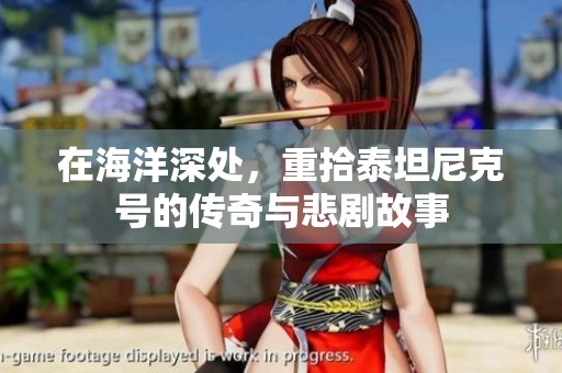 在海洋深处，重拾泰坦尼克号的传奇与悲剧故事
