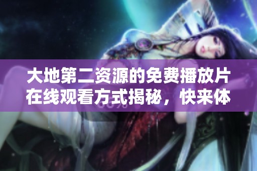 大地第二资源的免费播放片在线观看方式揭秘，快来体验吧