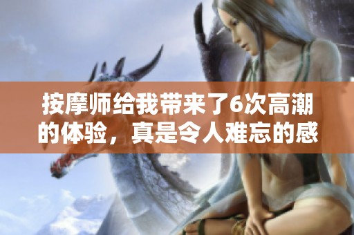 按摩师给我带来了6次高潮的体验，真是令人难忘的感觉