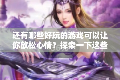 还有哪些好玩的游戏可以让你放松心情？探索一下这些好玩的游戏吧！