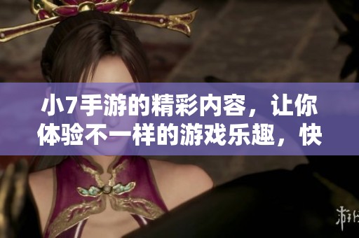 小7手游的精彩内容，让你体验不一样的游戏乐趣，快来加入吧！
