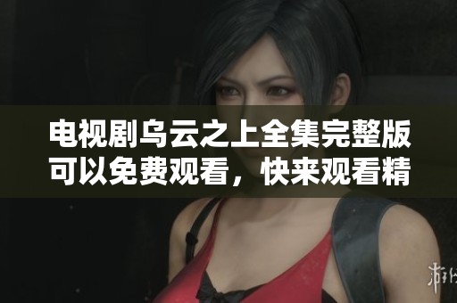 电视剧乌云之上全集完整版可以免费观看，快来观看精彩内容吧！