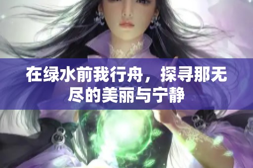 在绿水前我行舟，探寻那无尽的美丽与宁静