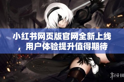 小红书网页版官网全新上线，用户体验提升值得期待