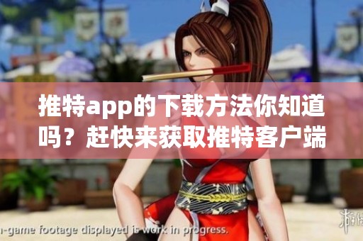 推特app的下载方法你知道吗？赶快来获取推特客户端下载吧！