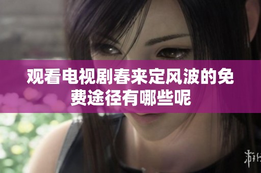 观看电视剧春来定风波的免费途径有哪些呢