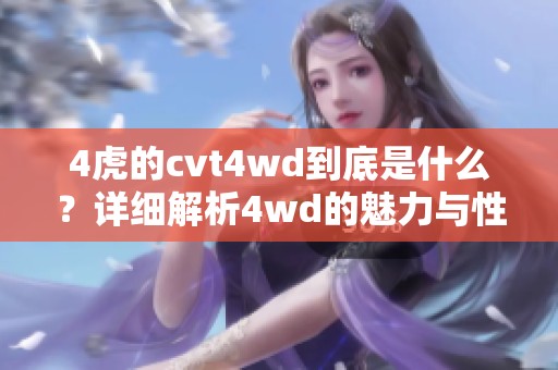 4虎的cvt4wd到底是什么？详细解析4wd的魅力与性能