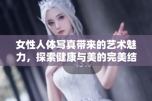女性人体写真带来的艺术魅力，探索健康与美的完美结合