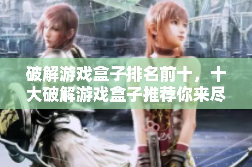 破解游戏盒子排名前十，十大破解游戏盒子推荐你来尽情体验