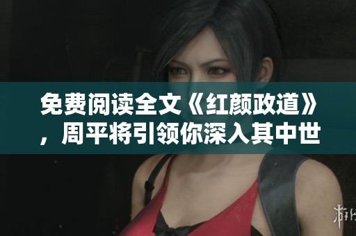 免费阅读全文《红颜政道》，周平将引领你深入其中世界