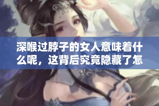 深喉过脖子的女人意味着什么呢，这背后究竟隐藏了怎样的故事