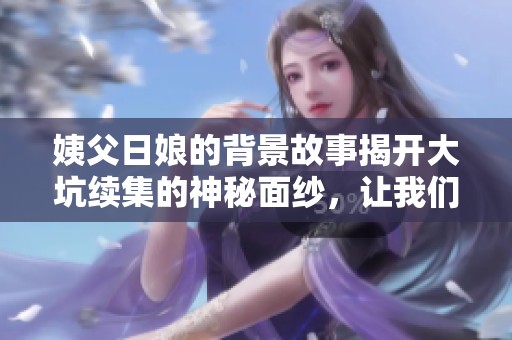 姨父日娘的背景故事揭开大坑续集的神秘面纱，让我们一同探索其中的奥秘