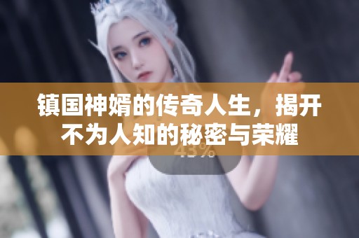 镇国神婿的传奇人生，揭开不为人知的秘密与荣耀