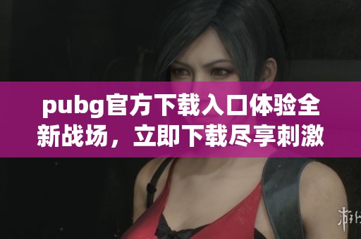 pubg官方下载入口体验全新战场，立即下载尽享刺激对抗乐趣