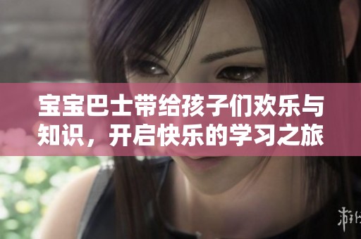 宝宝巴士带给孩子们欢乐与知识，开启快乐的学习之旅