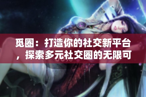 觅圈：打造你的社交新平台，探索多元社交圈的无限可能