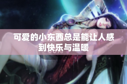 可爱的小东西总是能让人感到快乐与温暖