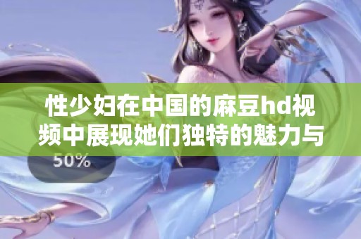 性少妇在中国的麻豆hd视频中展现她们独特的魅力与风采