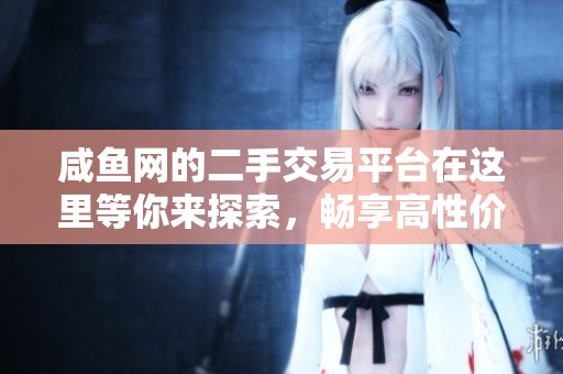 咸鱼网的二手交易平台在这里等你来探索，畅享高性价比的购物乐趣。