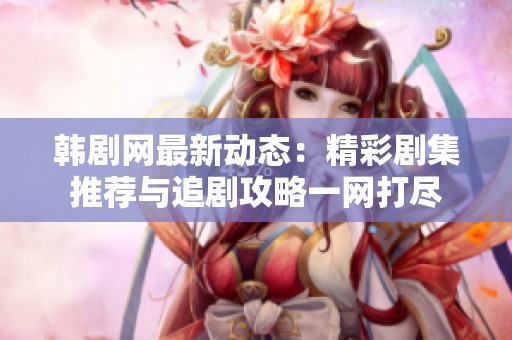 韩剧网最新动态：精彩剧集推荐与追剧攻略一网打尽
