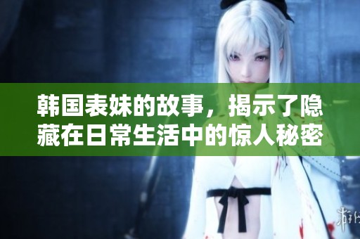 韩国表妹的故事，揭示了隐藏在日常生活中的惊人秘密