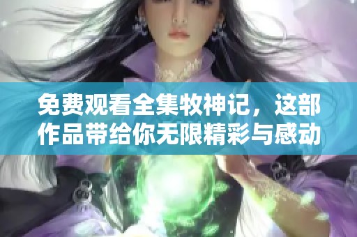 免费观看全集牧神记，这部作品带给你无限精彩与感动
